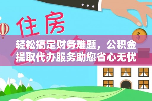 镇安轻松搞定财务难题，公积金提取代办服务助您省心无忧