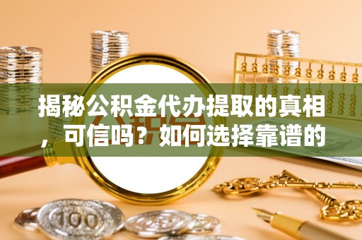 镇安揭秘公积金代办提取的真相，可信吗？如何选择靠谱的服务商？