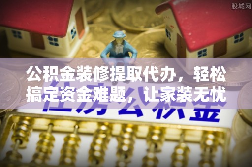 镇安公积金装修提取代办，轻松搞定资金难题，让家装无忧