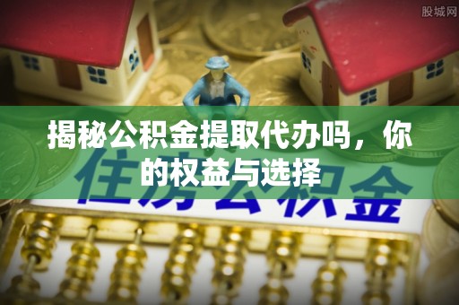 镇安揭秘公积金提取代办吗，你的权益与选择
