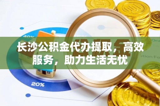 镇安长沙公积金代办提取，高效服务，助力生活无忧