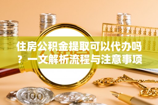 镇安住房公积金提取可以代办吗？一文解析流程与注意事项