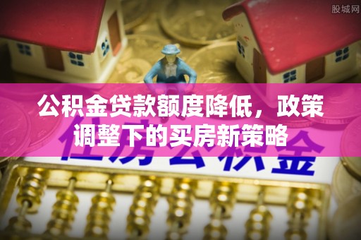镇安公积金贷款额度降低，政策调整下的买房新策略