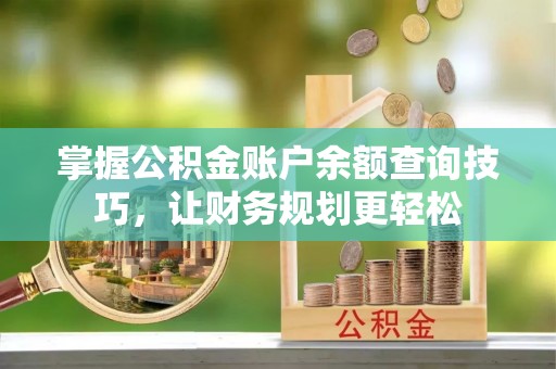 镇安掌握公积金账户余额查询技巧，让财务规划更轻松