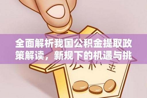 镇安全面解析我国公积金提取政策解读，新规下的机遇与挑战