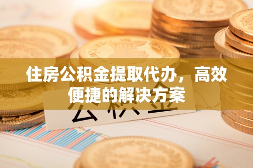 镇安住房公积金提取代办，高效便捷的解决方案
