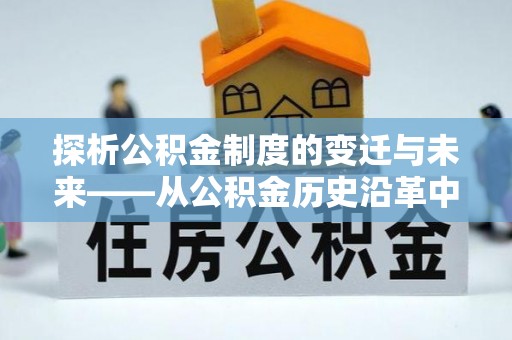 镇安探析公积金制度的变迁与未来——从公积金历史沿革中读懂社会福利发展