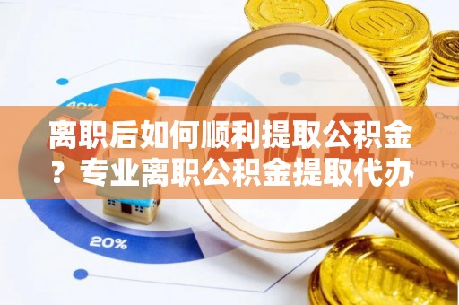 镇安离职后如何顺利提取公积金？专业离职公积金提取代办服务指南