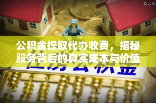 镇安公积金提取代办收费，揭秘服务背后的真实成本与价值