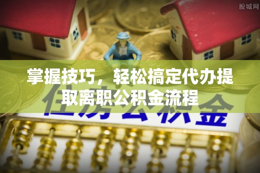 镇安掌握技巧，轻松搞定代办提取离职公积金流程