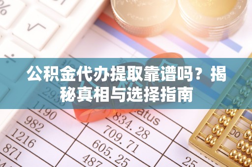 镇安公积金代办提取靠谱吗？揭秘真相与选择指南