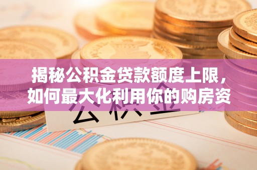 镇安揭秘公积金贷款额度上限，如何最大化利用你的购房资金？