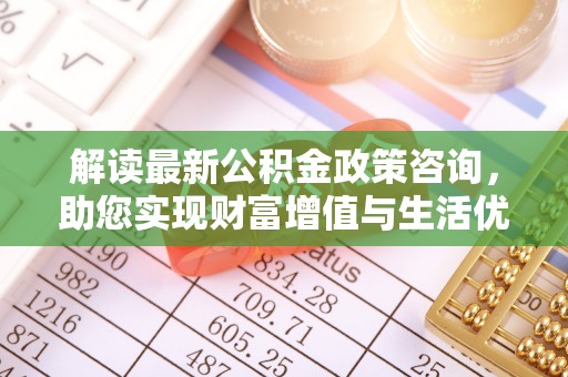 镇安解读最新公积金政策咨询，助您实现财富增值与生活优化