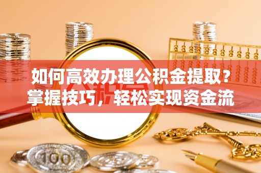 镇安如何高效办理公积金提取？掌握技巧，轻松实现资金流动