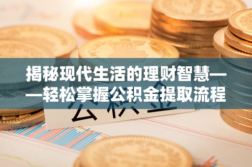 镇安揭秘现代生活的理财智慧——轻松掌握公积金提取流程的实用指南