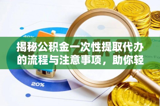 镇安揭秘公积金一次性提取代办的流程与注意事项，助你轻松搞定财务规划
