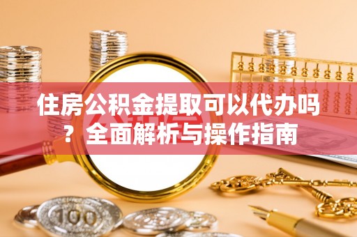 镇安住房公积金提取可以代办吗？全面解析与操作指南