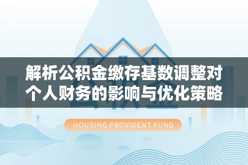 镇安解析公积金缴存基数调整对个人财务的影响与优化策略