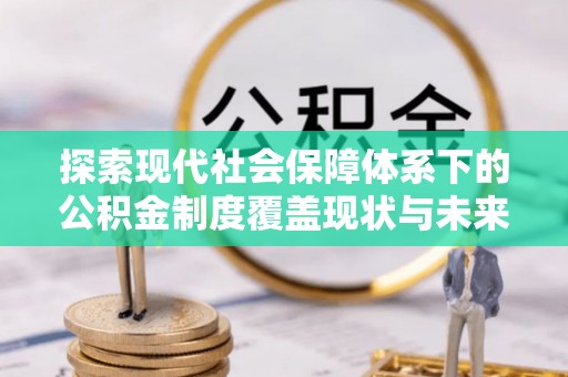 镇安探索现代社会保障体系下的公积金制度覆盖现状与未来发展