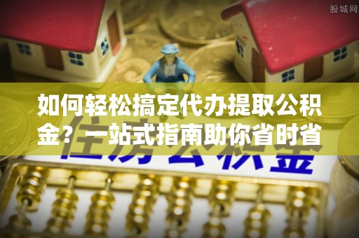 镇安如何轻松搞定代办提取公积金？一站式指南助你省时省心
