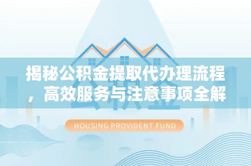 镇安揭秘公积金提取代办理流程，高效服务与注意事项全解析