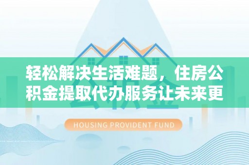 镇安轻松解决生活难题，住房公积金提取代办服务让未来更安心