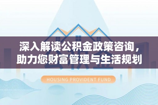 镇安深入解读公积金政策咨询，助力您财富管理与生活规划