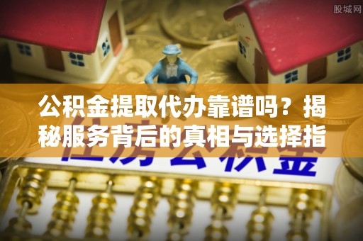 镇安公积金提取代办靠谱吗？揭秘服务背后的真相与选择指南