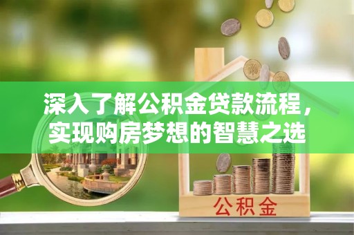 镇安深入了解公积金贷款流程，实现购房梦想的智慧之选
