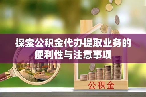 镇安探索公积金代办提取业务的便利性与注意事项