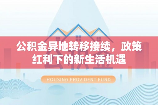 镇安公积金异地转移接续，政策红利下的新生活机遇