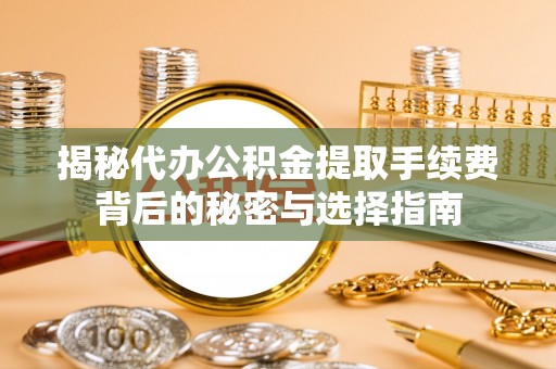 镇安揭秘代办公积金提取手续费背后的秘密与选择指南