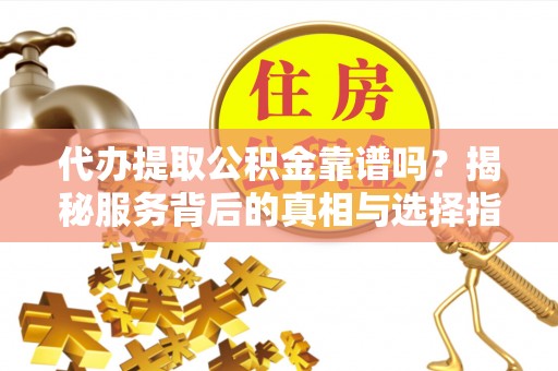 镇安代办提取公积金靠谱吗？揭秘服务背后的真相与选择指南