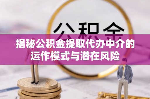 镇安揭秘公积金提取代办中介的运作模式与潜在风险