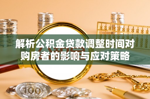 镇安解析公积金贷款调整时间对购房者的影响与应对策略