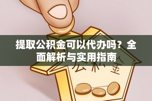 镇安提取公积金可以代办吗？全面解析与实用指南