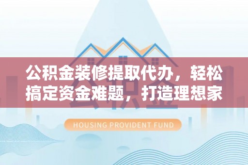 镇安公积金装修提取代办，轻松搞定资金难题，打造理想家居