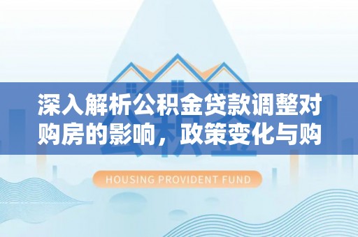 镇安深入解析公积金贷款调整对购房的影响，政策变化与购房者选择