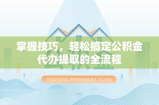 镇安掌握技巧，轻松搞定公积金代办提取的全流程