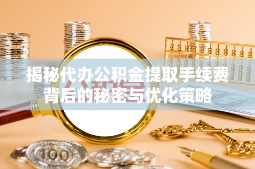 镇安揭秘代办公积金提取手续费背后的秘密与优化策略