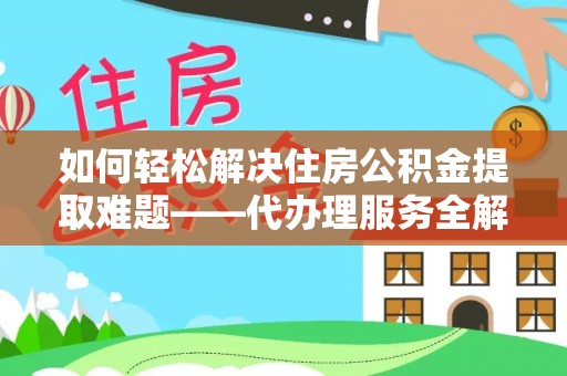 镇安如何轻松解决住房公积金提取难题——代办理服务全解析