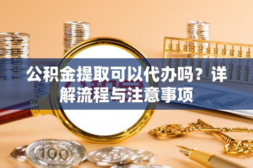镇安公积金提取可以代办吗？详解流程与注意事项