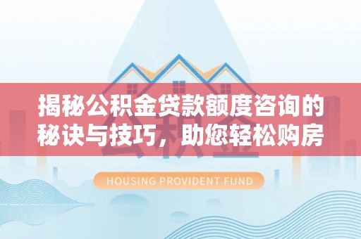 镇安揭秘公积金贷款额度咨询的秘诀与技巧，助您轻松购房！