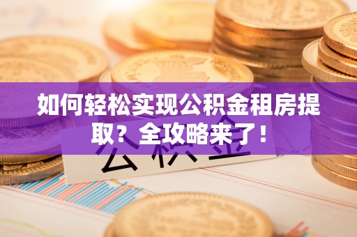 镇安如何轻松实现公积金租房提取？全攻略来了！