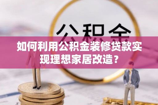 镇安如何利用公积金装修贷款实现理想家居改造？