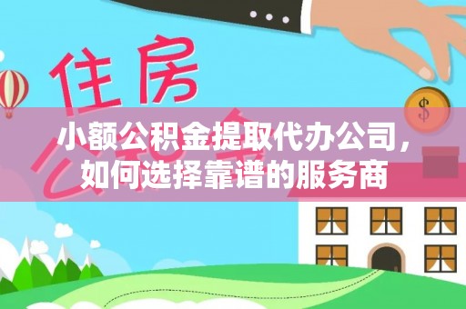 镇安小额公积金提取代办公司，如何选择靠谱的服务商