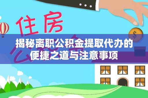 镇安揭秘离职公积金提取代办的便捷之道与注意事项