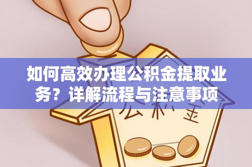 镇安如何高效办理公积金提取业务？详解流程与注意事项