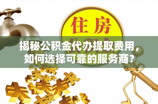 镇安揭秘公积金代办提取费用，如何选择可靠的服务商？