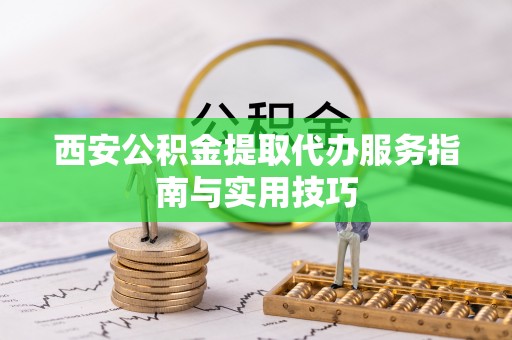 镇安西安公积金提取代办服务指南与实用技巧
